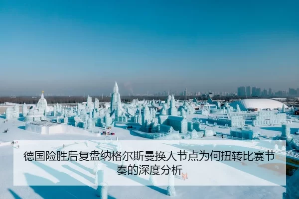 德国险胜后复盘纳格尔斯曼换人节点为何扭转比赛节奏的深度分析