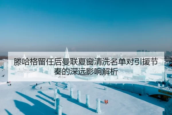 滕哈格留任后曼联夏窗清洗名单对引援节奏的深远影响解析