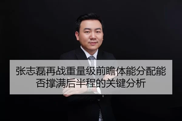 张志磊再战重量级前瞻体能分配能否撑满后半程的关键分析