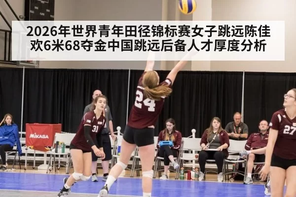 2026年世界青年田径锦标赛女子跳远陈佳欢6米68夺金中国跳远后备人才厚度分析