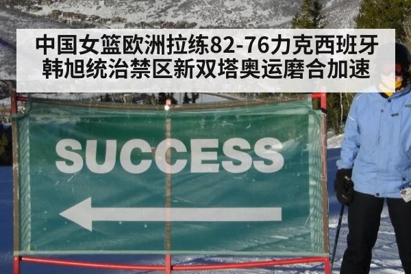 中国女篮欧洲拉练82-76力克西班牙 韩旭统治禁区新双塔奥运磨合加速