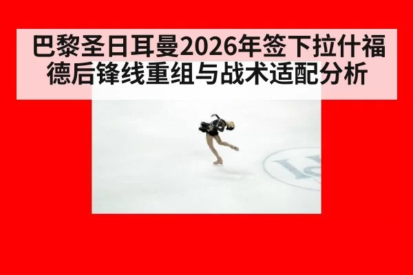 巴黎圣日耳曼2026年签下拉什福德后锋线重组与战术适配分析