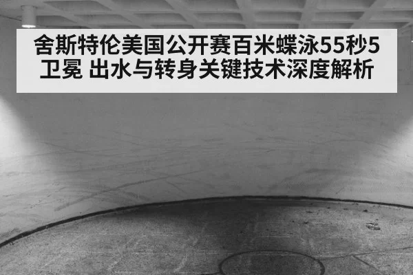 舍斯特伦美国公开赛百米蝶泳55秒5卫冕 出水与转身关键技术深度解析