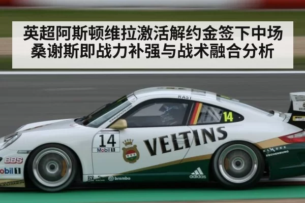 英超阿斯顿维拉激活解约金签下中场桑谢斯即战力补强与战术融合分析