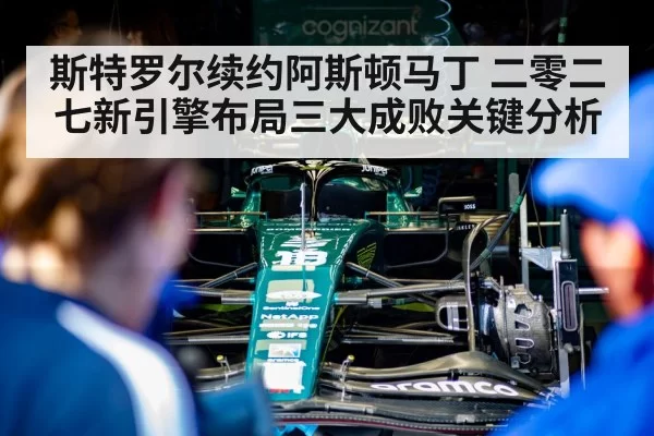 斯特罗尔续约阿斯顿马丁 二零二七新引擎布局三大成败关键分析