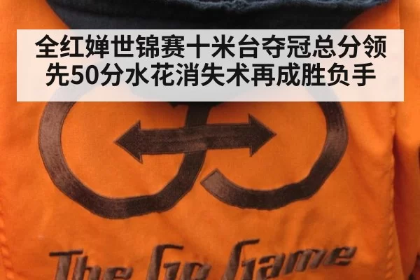 全红婵世锦赛十米台夺冠总分领先50分水花消失术再成胜负手
