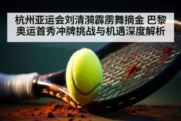 杭州亚运会刘清漪霹雳舞摘金 巴黎奥运首秀冲牌挑战与机遇深度解析