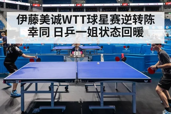 伊藤美诚WTT球星赛逆转陈幸同 日乒一姐状态回暖