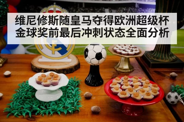 维尼修斯随皇马夺得欧洲超级杯 金球奖前最后冲刺状态全面分析