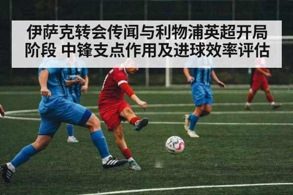 伊萨克转会传闻与利物浦英超开局阶段 中锋支点作用及进球效率评估