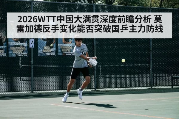 2026WTT中国大满贯深度前瞻分析 莫雷加德反手变化能否突破国乒主力防线