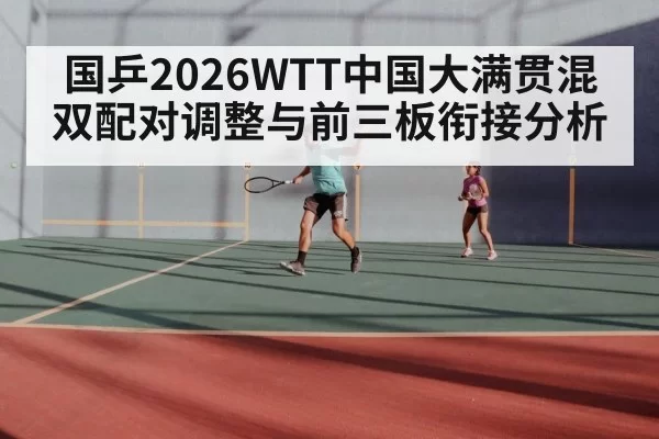 国乒2026WTT中国大满贯混双配对调整与前三板衔接分析